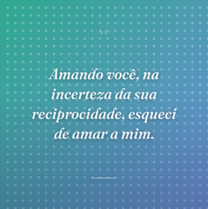 Amando você, na incerteza da sua reciprocidade, esqueci de amar a mim.