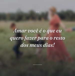 Amar você é o que eu quero fazer para o resto dos meus dias!