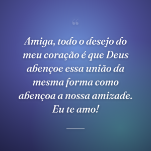 Amiga, todo o desejo do meu coração é que Deus abençoe essa união da mesma forma como abençoa a nossa amizade. Eu te amo!