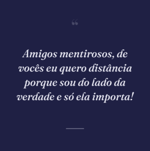 Amigos mentirosos, de vocês eu quero distância porque sou do lado da verdade e só ela importa!
