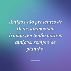 Amigos são presentes de Deus, amigos são irmãos, eu tenho muitos amigos, sempre de plantão.