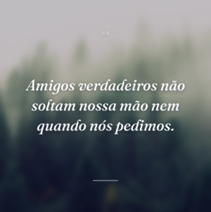 Amigos verdadeiros não soltam nossa mão nem quando nós pedimos.