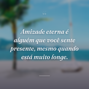 Amizade eterna é alguém que você sente presente, mesmo quando está muito longe.