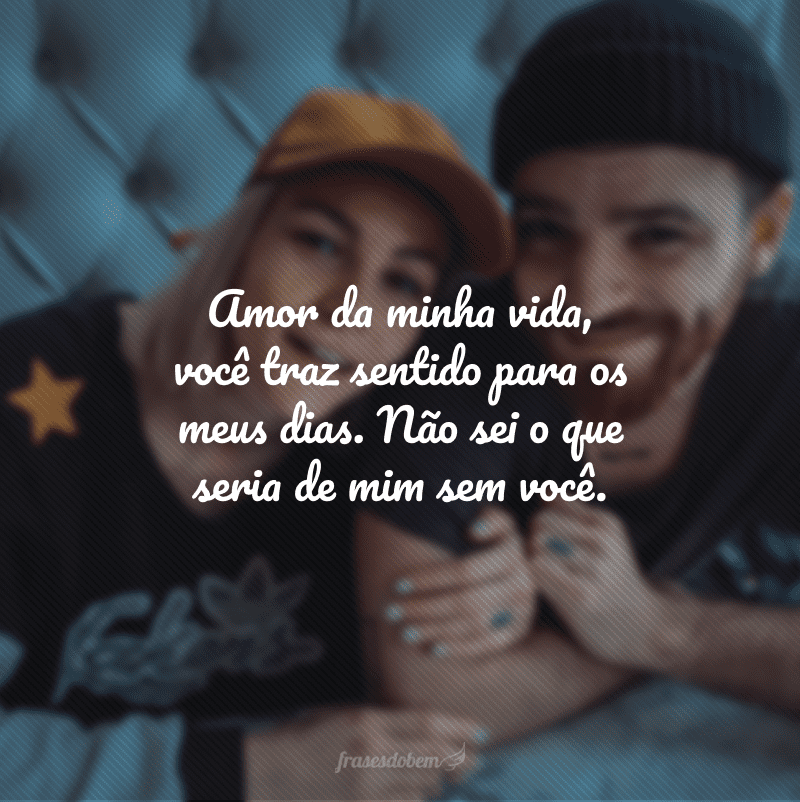 Amor da minha vida, você traz sentido para os meus dias. Não sei o que seria de mim sem você. 