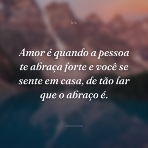 Amor é quando a pessoa te abraça forte e você se sente em casa, de tão lar que o abraço é.