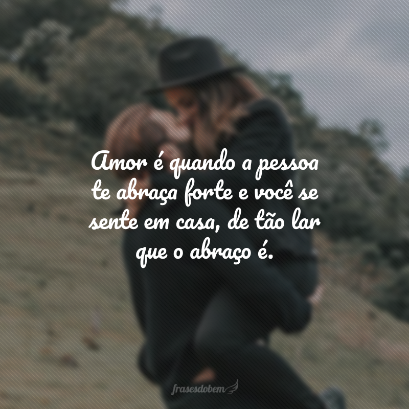 Amor é quando a pessoa te abraça forte e você se sente em casa, de tão lar que o abraço é.