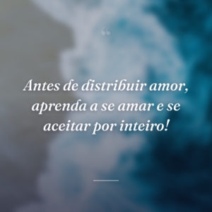 Antes de distribuir amor, aprenda a se amar e se aceitar por inteiro!