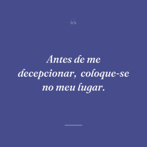Antes de me decepcionar,  coloque-se no meu lugar.