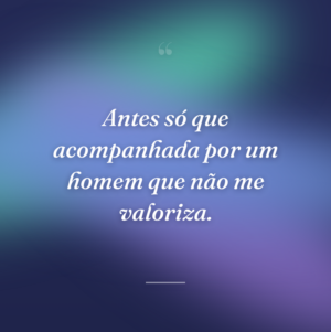 Antes só que acompanhada por um homem que não me valoriza.