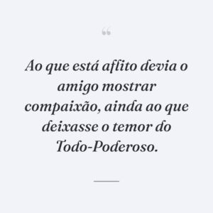 Ao que está aflito devia o amigo mostrar compaixão, ainda ao que deixasse o temor do Todo-Poderoso.