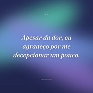 Apesar da dor, eu agradeço por me decepcionar um pouco.