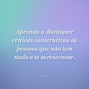 Aprenda a distinguir críticas construtivas de pessoas que não tem nada a te acrescentar.