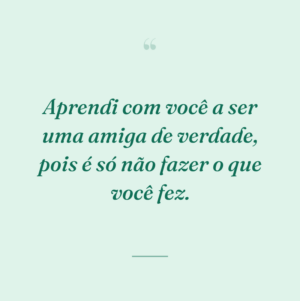 Aprendi com você a ser uma amiga de verdade, pois é só não fazer o que você fez.
