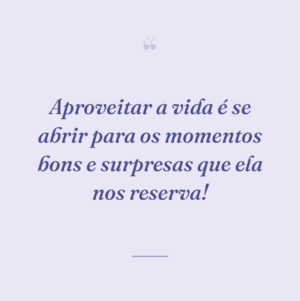 Aproveitar a vida é se abrir para os momentos bons e surpresas que ela nos reserva!