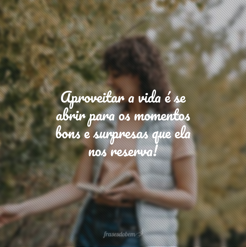 Aproveitar a vida é se abrir para os momentos bons e surpresas que ela nos reserva!