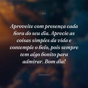 Aproveite com presença cada hora do seu dia. Aprecie as coisas simples da vida e contemple o belo, pois sempre tem algo bonito para admirar. Bom dia!