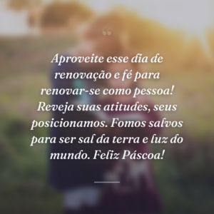 Aproveite esse dia de renovação e fé para renovar-se como pessoa! Reveja suas atitudes, seus posicionamos. Fomos salvos para ser sal da terra e luz do mundo. Feliz Páscoa!