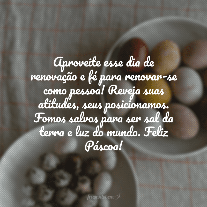 Aproveite esse dia de renovação e fé para renovar-se como pessoa! Reveja suas atitudes, seus posicionamos. Fomos salvos para ser sal da terra e luz do mundo. Feliz Páscoa! 