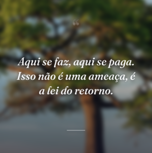 Aqui se faz, aqui se paga. Isso não é uma ameaça, é a lei do retorno.
