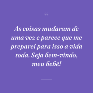 As coisas mudaram de uma vez e parece que me preparei para isso a vida toda. Seja bem-vindo, meu bebê!