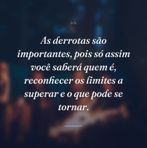 As derrotas são importantes, pois só assim você saberá quem é, reconhecer os limites a superar e o que pode se tornar.