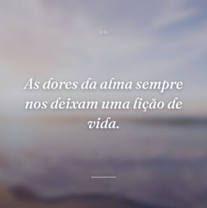 As dores da alma sempre nos deixam uma lição de vida.