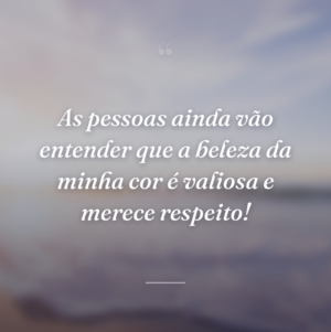 As pessoas ainda vão entender que a beleza da minha cor é valiosa e merece respeito!
