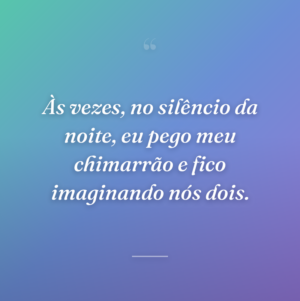 Às vezes, no silêncio da noite, eu pego meu chimarrão e fico imaginando nós dois.