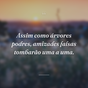 Assim como árvores podres, amizades falsas tombarão uma a uma.