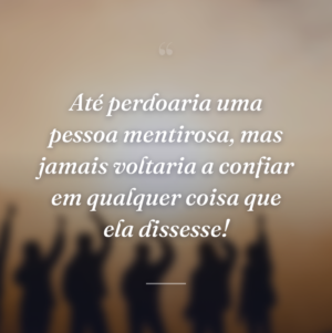 Até perdoaria uma pessoa mentirosa, mas jamais voltaria a confiar em qualquer coisa que ela dissesse!