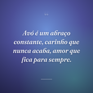 Avó é um abraço constante, carinho que nunca acaba, amor que fica para sempre.