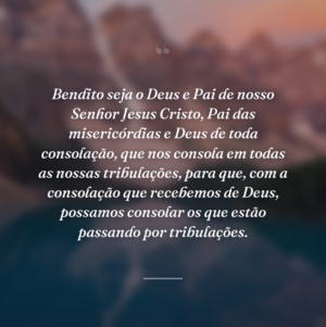 Bendito seja o Deus e Pai de nosso Senhor Jesus Cristo, Pai das misericórdias e Deus de toda consolação, que nos consola em todas as nossas tribulações, para que, com a consolação que recebemos de Deus, possamos consolar os que estão passando por tribulações.