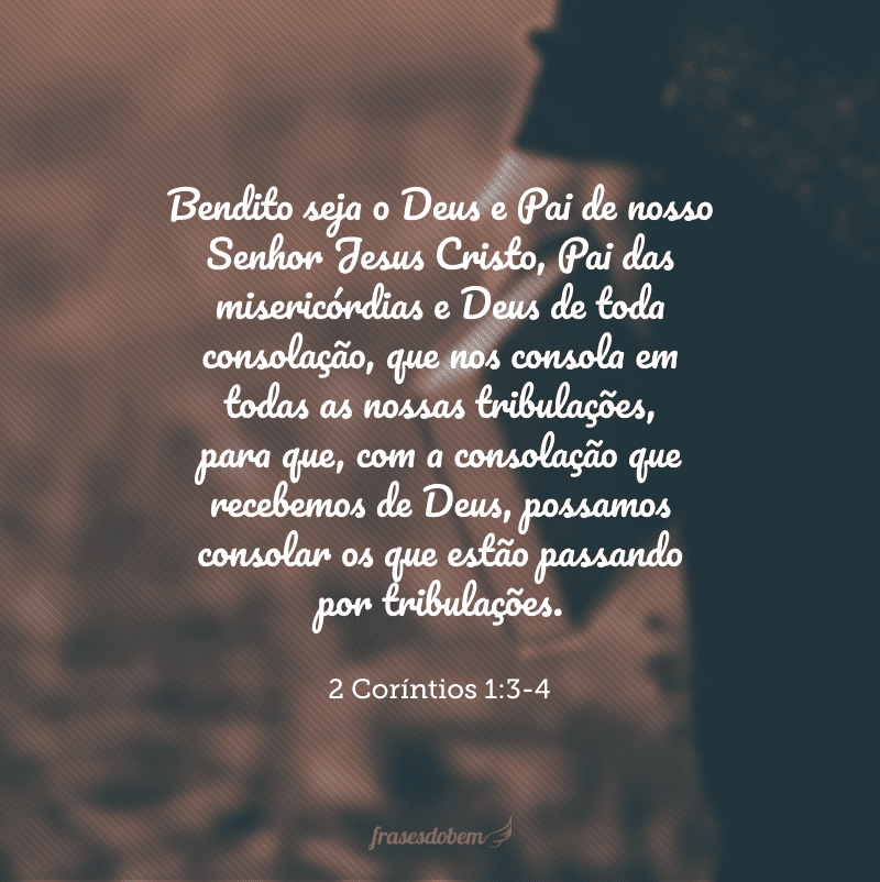 Bendito seja o Deus e Pai de nosso Senhor Jesus Cristo, Pai das misericórdias e Deus de toda consolação, que nos consola em todas as nossas tribulações, para que, com a consolação que recebemos de Deus, possamos consolar os que estão passando por tribulações.