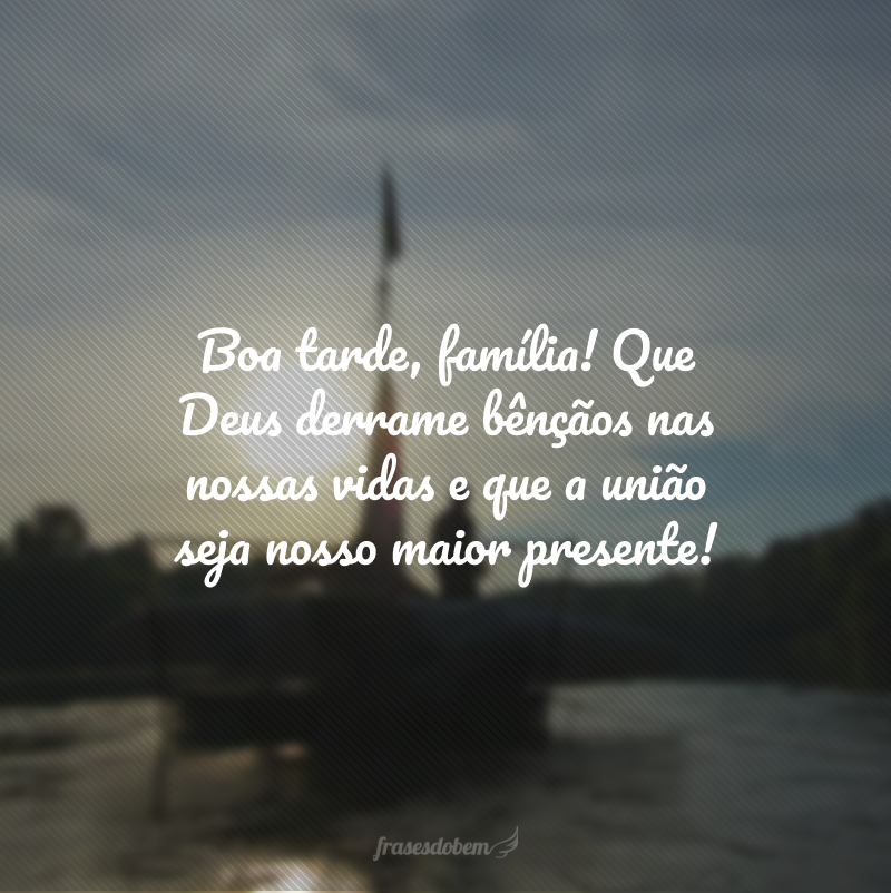 Boa tarde, família! Que Deus derrame bênçãos nas nossas vidas e que a união seja nosso maior presente!