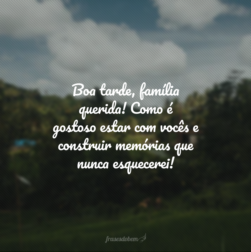 Boa tarde, família querida! Como é gostoso estar com vocês e construir memórias que nunca esquecerei!