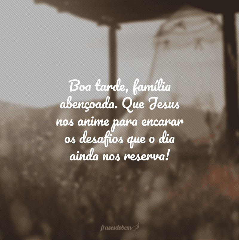 Boa tarde, família abençoada. Que Jesus nos anime para encarar os desafios que o dia ainda nos reserva!