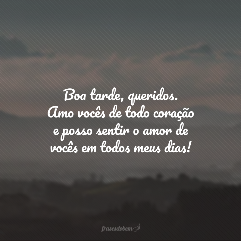 Boa tarde, queridos. Amo vocês de todo coração e posso sentir o amor de vocês em todos meus dias!