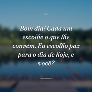 Bom dia! Cada um escolhe o que lhe convém. Eu escolho paz para o dia de hoje, e você?