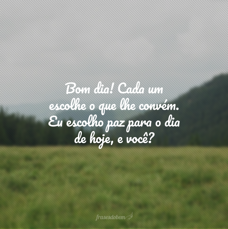 Bom dia! Cada um escolhe o que lhe convém. Eu escolho paz para o dia de hoje, e você?