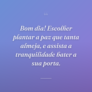 Bom dia! Escolher plantar a paz que tanta almeja, e assista a tranquilidade bater a sua porta.
