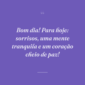 Bom dia! Para hoje: sorrisos, uma mente tranquila e um coração cheio de paz!