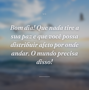 Bom dia! Que nada tire a sua paz e que você possa distribuir afeto por onde andar. O mundo precisa disso!