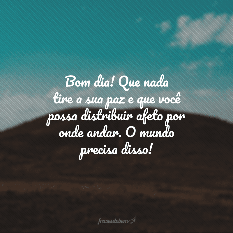 Bom dia! Que nada tire a sua paz e que você possa distribuir afeto por onde andar. O mundo precisa disso! 