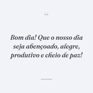 Bom dia! Que o nosso dia seja abençoado, alegre, produtivo e cheio de paz!
