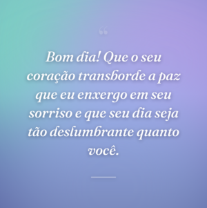 Bom dia! Que o seu coração transborde a paz que eu enxergo em seu sorriso e que seu dia seja tão deslumbrante quanto você.