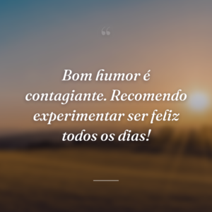 Bom humor é contagiante. Recomendo experimentar ser feliz todos os dias!