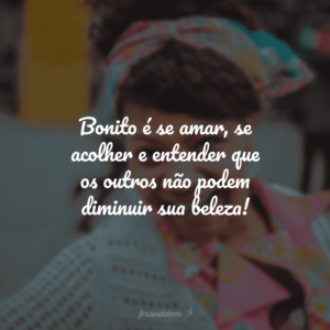 Bonito é se amar, se acolher e entender que os outros não podem diminuir sua beleza!