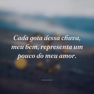 Cada gota dessa chuva, meu bem, representa um pouco do meu amor.