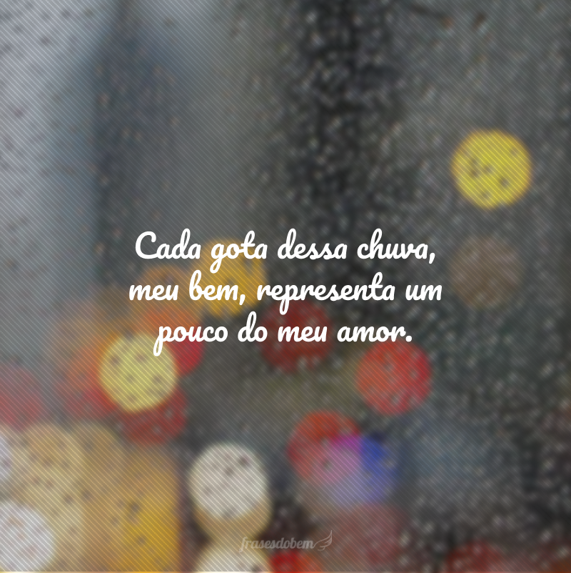 Cada gota dessa chuva, meu bem, representa um pouco do meu amor. 