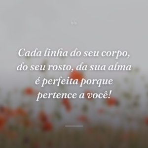 Cada linha do seu corpo, do seu rosto, da sua alma é perfeita porque pertence a você!